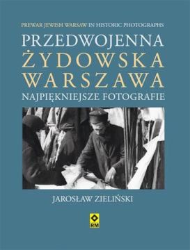 Jarosław Zieliński. Przedwojenna żydowska Warszawa. Najpiękniejsze fotografie 
